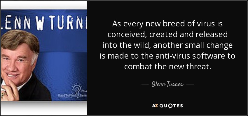 As every new breed of virus is conceived, created and released into the wild, another small change is made to the anti-virus software to combat the new threat. - Glenn Turner