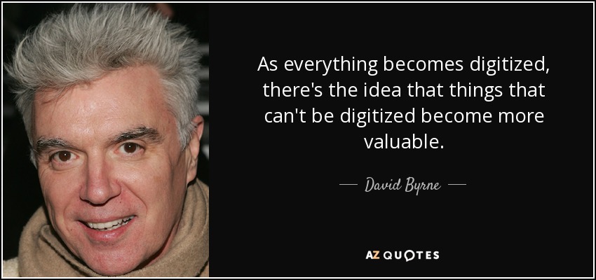As everything becomes digitized, there's the idea that things that can't be digitized become more valuable. - David Byrne