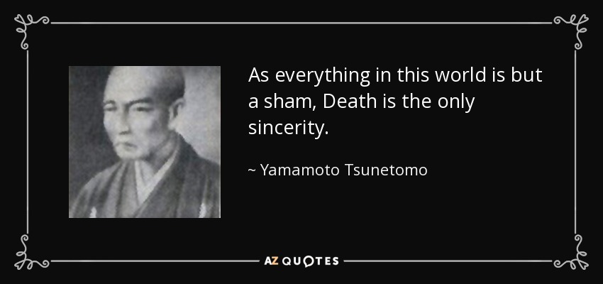 As everything in this world is but a sham, Death is the only sincerity. - Yamamoto Tsunetomo