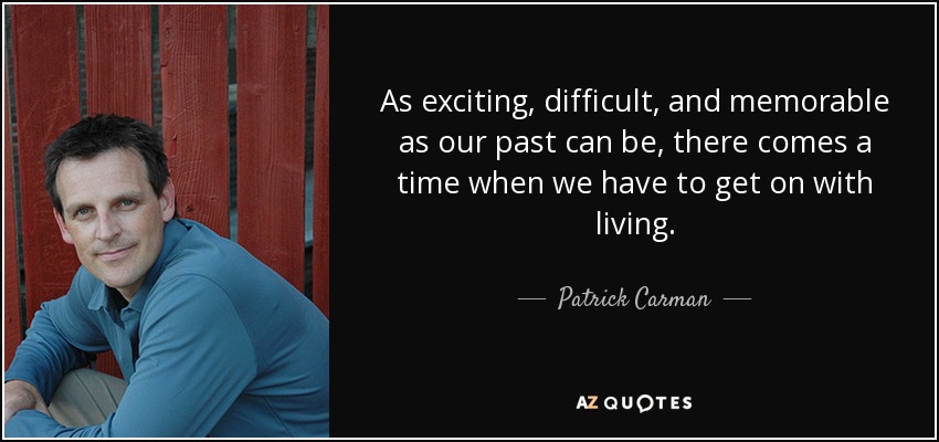 As exciting, difficult, and memorable as our past can be, there comes a time when we have to get on with living. - Patrick Carman
