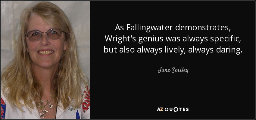 As Fallingwater demonstrates, Wright's genius was always specific, but also always lively, always daring. - Jane Smiley