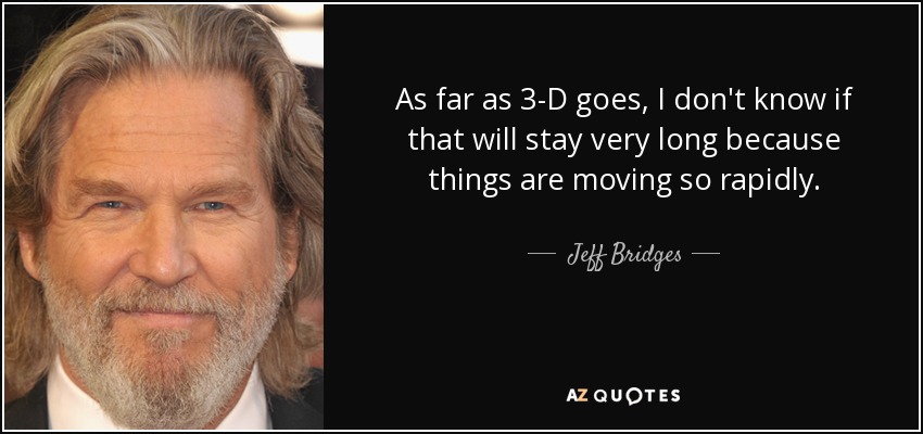 As far as 3-D goes, I don't know if that will stay very long because things are moving so rapidly. - Jeff Bridges