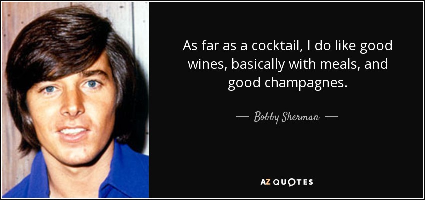 As far as a cocktail, I do like good wines, basically with meals, and good champagnes. - Bobby Sherman