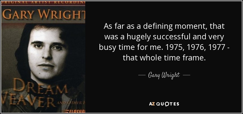 As far as a defining moment, that was a hugely successful and very busy time for me. 1975, 1976, 1977 - that whole time frame. - Gary Wright