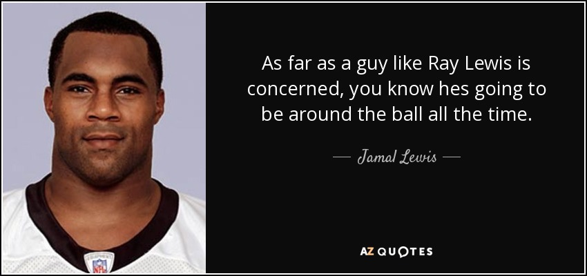 As far as a guy like Ray Lewis is concerned, you know hes going to be around the ball all the time. - Jamal Lewis