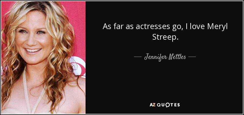 As far as actresses go, I love Meryl Streep. - Jennifer Nettles