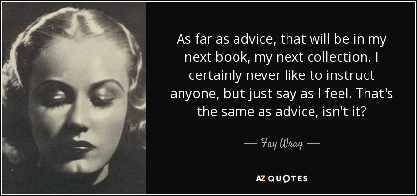 As far as advice, that will be in my next book, my next collection. I certainly never like to instruct anyone, but just say as I feel. That's the same as advice, isn't it? - Fay Wray