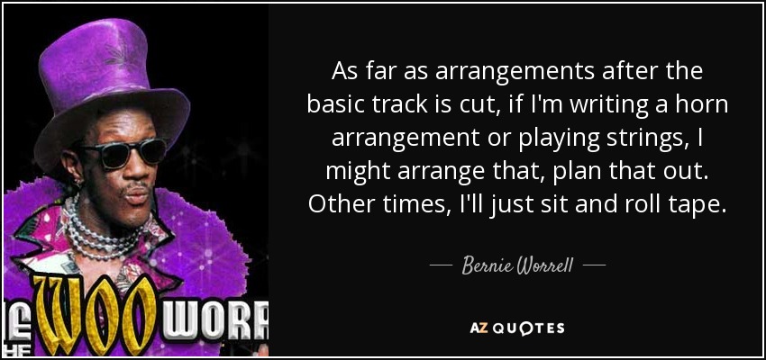 As far as arrangements after the basic track is cut, if I'm writing a horn arrangement or playing strings, I might arrange that, plan that out. Other times, I'll just sit and roll tape. - Bernie Worrell