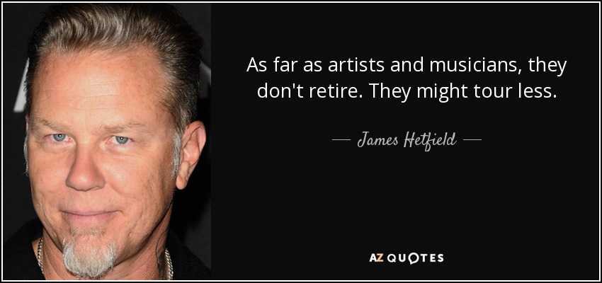 As far as artists and musicians, they don't retire. They might tour less. - James Hetfield