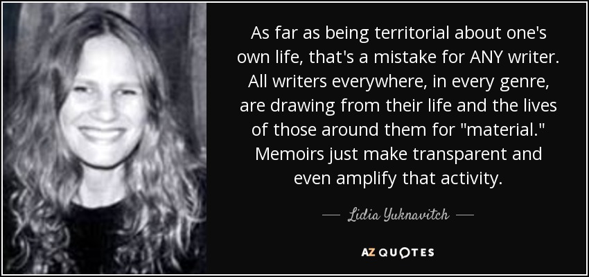 As far as being territorial about one's own life, that's a mistake for ANY writer. All writers everywhere, in every genre, are drawing from their life and the lives of those around them for 