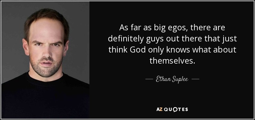 As far as big egos, there are definitely guys out there that just think God only knows what about themselves. - Ethan Suplee