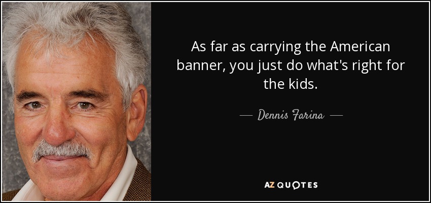 As far as carrying the American banner, you just do what's right for the kids. - Dennis Farina