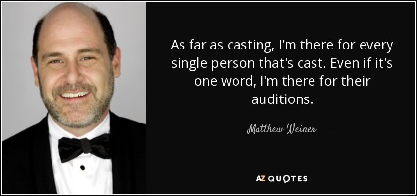As far as casting, I'm there for every single person that's cast. Even if it's one word, I'm there for their auditions. - Matthew Weiner
