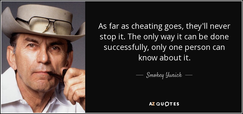As far as cheating goes, they'll never stop it. The only way it can be done successfully, only one person can know about it. - Smokey Yunick