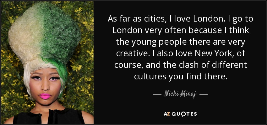 As far as cities, I love London. I go to London very often because I think the young people there are very creative. I also love New York, of course, and the clash of different cultures you find there. - Nicki Minaj