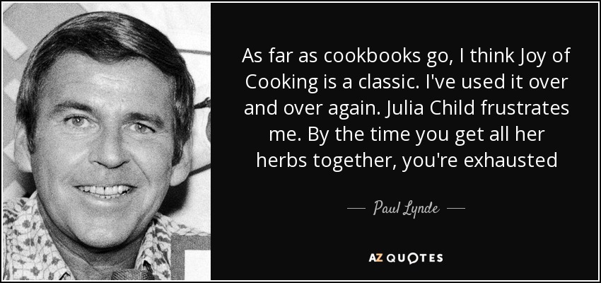 As far as cookbooks go, I think Joy of Cooking is a classic. I've used it over and over again. Julia Child frustrates me. By the time you get all her herbs together, you're exhausted - Paul Lynde