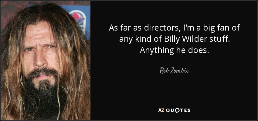 As far as directors, I'm a big fan of any kind of Billy Wilder stuff. Anything he does. - Rob Zombie