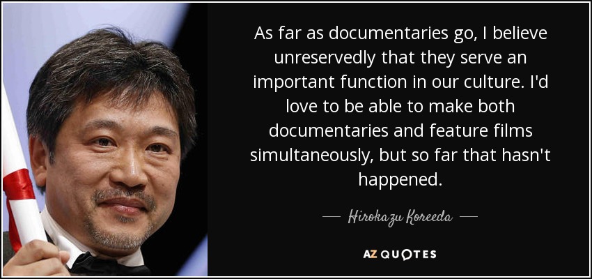 As far as documentaries go, I believe unreservedly that they serve an important function in our culture. I'd love to be able to make both documentaries and feature films simultaneously, but so far that hasn't happened. - Hirokazu Koreeda