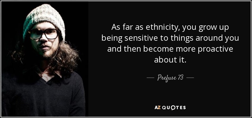 As far as ethnicity, you grow up being sensitive to things around you and then become more proactive about it. - Prefuse 73
