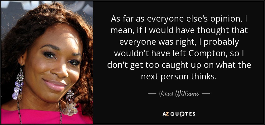 As far as everyone else's opinion, I mean, if I would have thought that everyone was right, I probably wouldn't have left Compton, so I don't get too caught up on what the next person thinks. - Venus Williams
