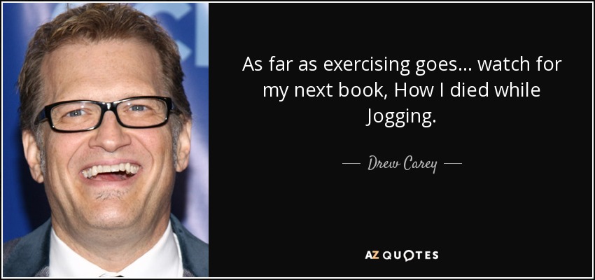 As far as exercising goes... watch for my next book, How I died while Jogging. - Drew Carey