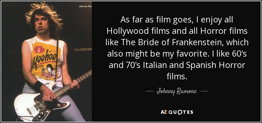 As far as film goes, I enjoy all Hollywood films and all Horror films like The Bride of Frankenstein, which also might be my favorite. I like 60's and 70's Italian and Spanish Horror films. - Johnny Ramone