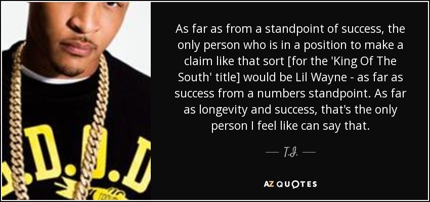 As far as from a standpoint of success, the only person who is in a position to make a claim like that sort [for the 'King Of The South' title] would be Lil Wayne - as far as success from a numbers standpoint. As far as longevity and success, that's the only person I feel like can say that. - T.I.