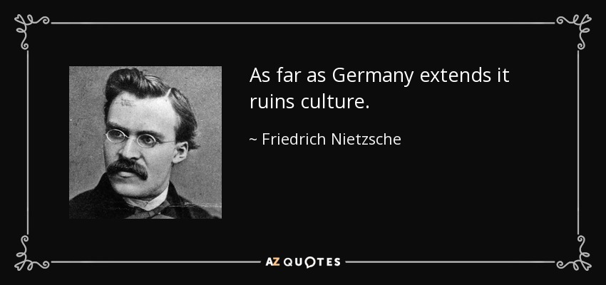 As far as Germany extends it ruins culture. - Friedrich Nietzsche