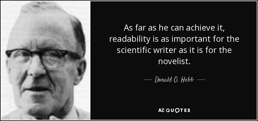 As far as he can achieve it, readability is as important for the scientific writer as it is for the novelist. - Donald O. Hebb