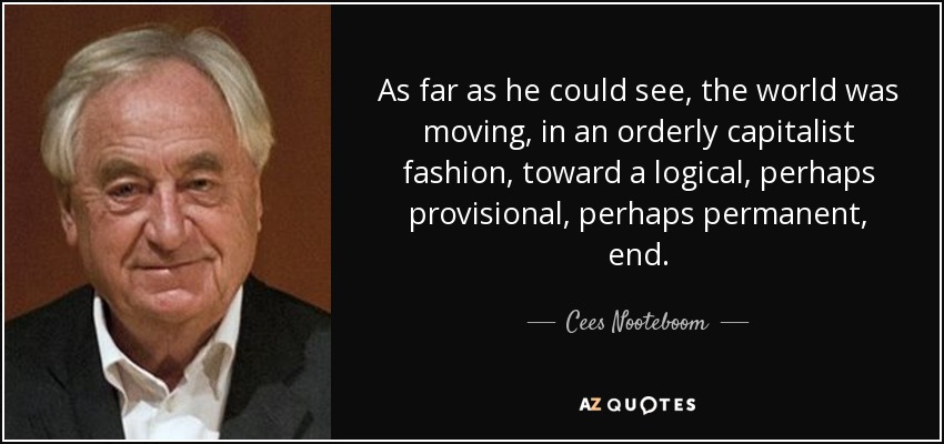 As far as he could see, the world was moving, in an orderly capitalist fashion, toward a logical, perhaps provisional, perhaps permanent, end. - Cees Nooteboom