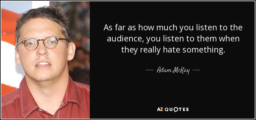As far as how much you listen to the audience, you listen to them when they really hate something. - Adam McKay