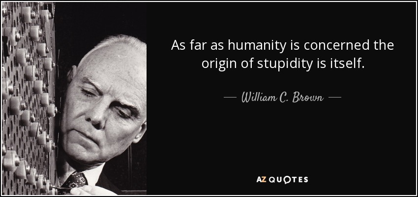 As far as humanity is concerned the origin of stupidity is itself. - William C. Brown