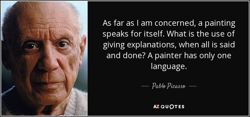 As far as I am concerned, a painting speaks for itself. What is the use of giving explanations, when all is said and done? A painter has only one language. - Pablo Picasso