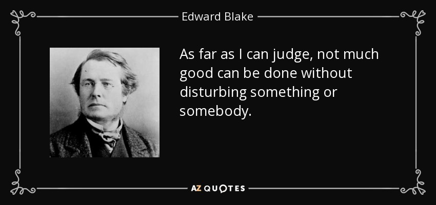 As far as I can judge, not much good can be done without disturbing something or somebody. - Edward Blake