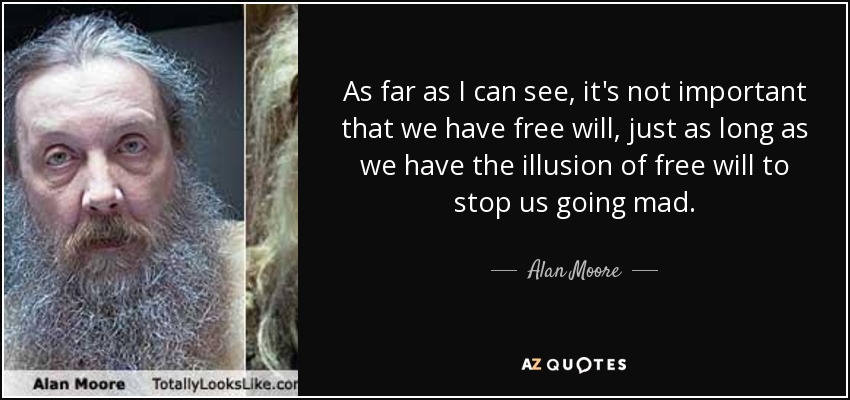 As far as I can see, it's not important that we have free will, just as long as we have the illusion of free will to stop us going mad. - Alan Moore