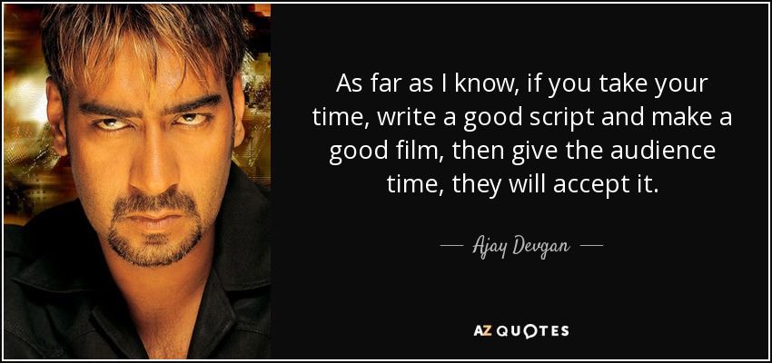 As far as I know, if you take your time, write a good script and make a good film, then give the audience time, they will accept it. - Ajay Devgan