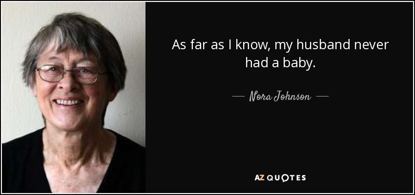 As far as I know, my husband never had a baby. - Nora Johnson