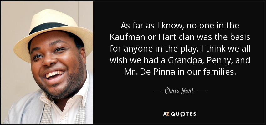As far as I know, no one in the Kaufman or Hart clan was the basis for anyone in the play. I think we all wish we had a Grandpa, Penny, and Mr. De Pinna in our families. - Chris Hart