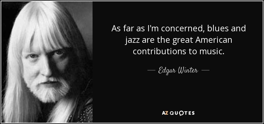 As far as I'm concerned, blues and jazz are the great American contributions to music. - Edgar Winter