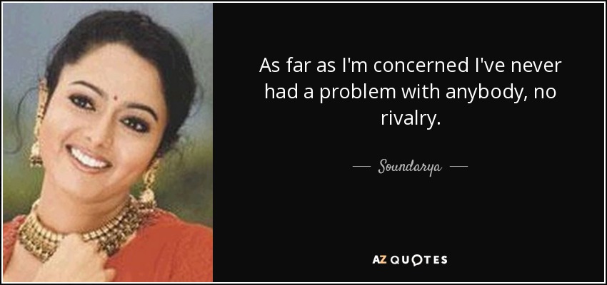As far as I'm concerned I've never had a problem with anybody, no rivalry. - Soundarya