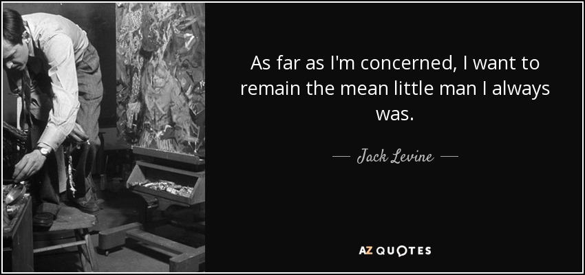 As far as I'm concerned, I want to remain the mean little man I always was. - Jack Levine