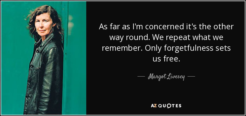 As far as I'm concerned it's the other way round. We repeat what we remember. Only forgetfulness sets us free. - Margot Livesey