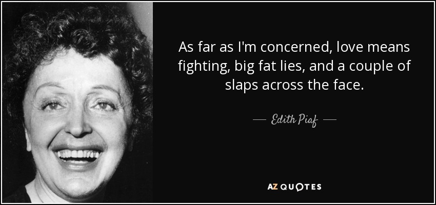 As far as I'm concerned, love means fighting, big fat lies, and a couple of slaps across the face. - Edith Piaf