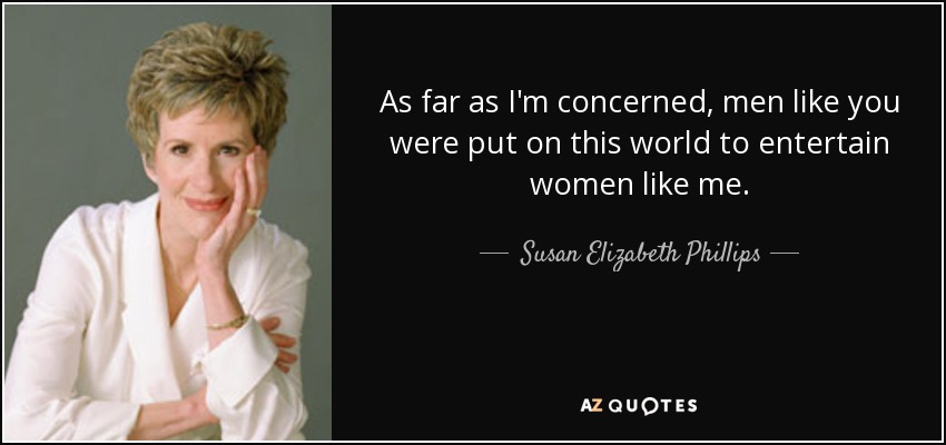 As far as I'm concerned, men like you were put on this world to entertain women like me. - Susan Elizabeth Phillips
