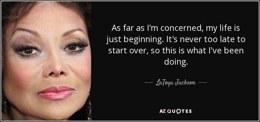 As far as I'm concerned, my life is just beginning. It's never too late to start over, so this is what I've been doing. - LaToya Jackson