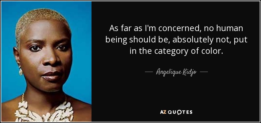 As far as I'm concerned, no human being should be, absolutely not, put in the category of color. - Angelique Kidjo