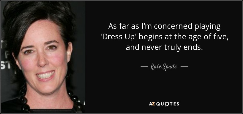As far as I'm concerned playing 'Dress Up' begins at the age of five, and never truly ends. - Kate Spade