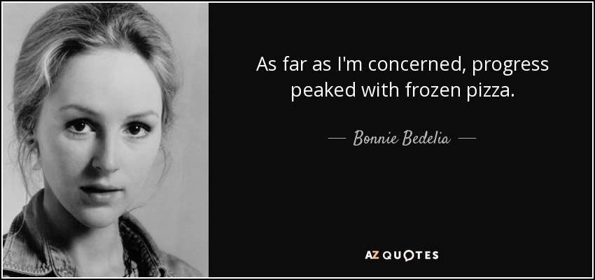 As far as I'm concerned, progress peaked with frozen pizza. - Bonnie Bedelia