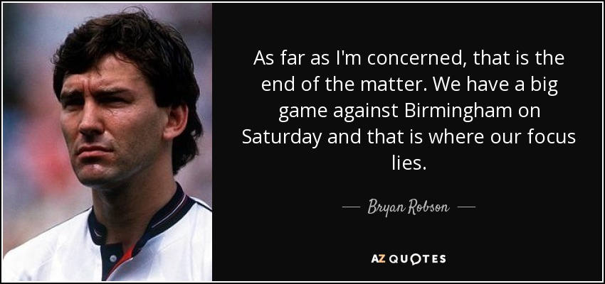 As far as I'm concerned, that is the end of the matter. We have a big game against Birmingham on Saturday and that is where our focus lies. - Bryan Robson
