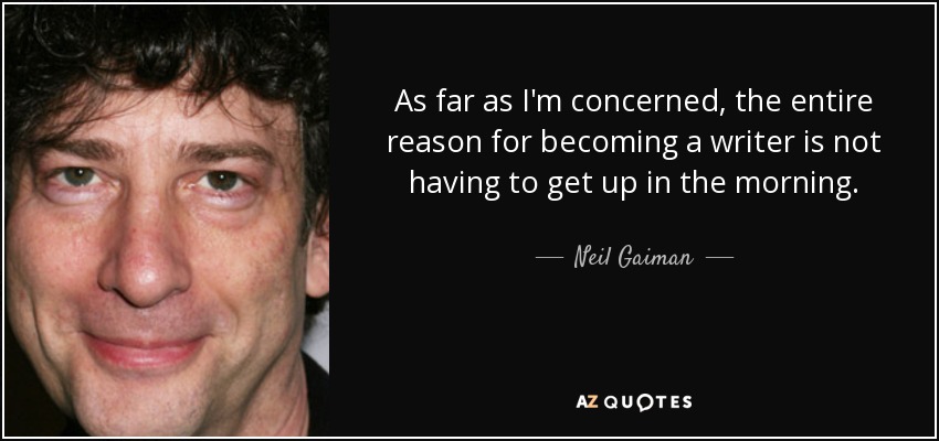As far as I'm concerned, the entire reason for becoming a writer is not having to get up in the morning. - Neil Gaiman